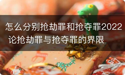 怎么分别抢劫罪和抢夺罪2022 论抢劫罪与抢夺罪的界限