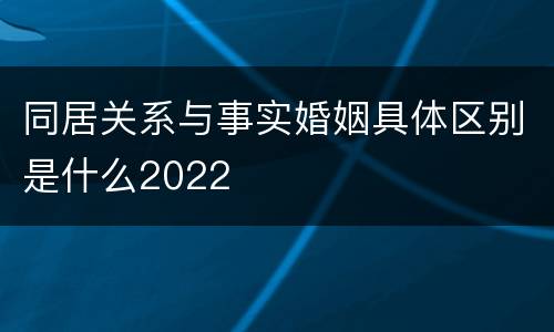 同居关系与事实婚姻具体区别是什么2022