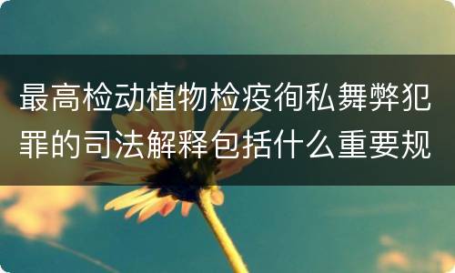 最高检动植物检疫徇私舞弊犯罪的司法解释包括什么重要规定