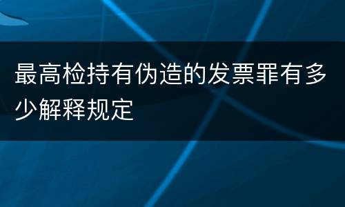 最高检持有伪造的发票罪有多少解释规定