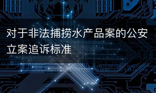 对于非法捕捞水产品案的公安立案追诉标准