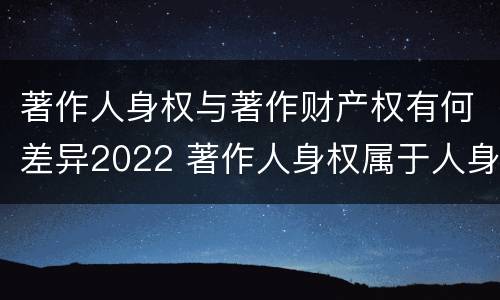 著作人身权与著作财产权有何差异2022 著作人身权属于人身权还是财产权