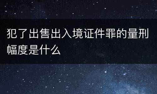 犯了出售出入境证件罪的量刑幅度是什么