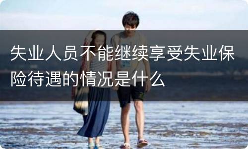 失业人员不能继续享受失业保险待遇的情况是什么
