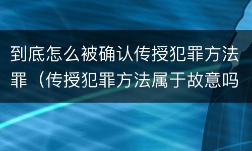 到底怎么被确认传授犯罪方法罪（传授犯罪方法属于故意吗）