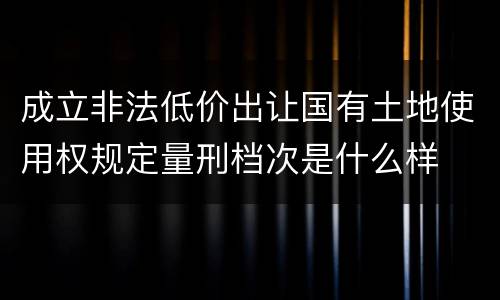 成立非法低价出让国有土地使用权规定量刑档次是什么样