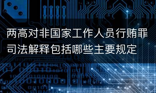 两高对非国家工作人员行贿罪司法解释包括哪些主要规定