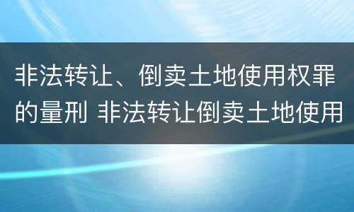 非法转让、倒卖土地使用权罪的量刑 非法转让倒卖土地使用权罪情节严重的认定