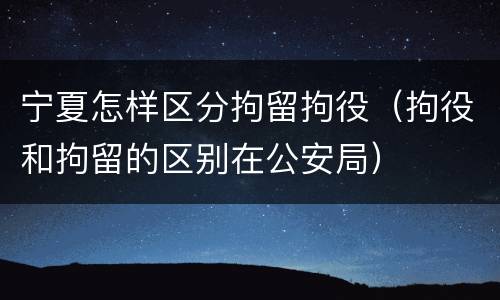 宁夏怎样区分拘留拘役（拘役和拘留的区别在公安局）