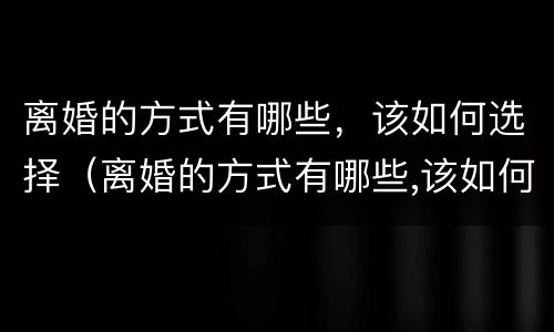 离婚的方式有哪些，该如何选择（离婚的方式有哪些,该如何选择对方）