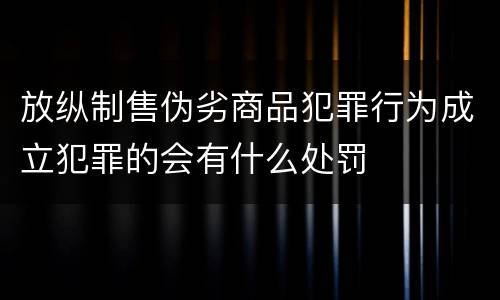 放纵制售伪劣商品犯罪行为成立犯罪的会有什么处罚