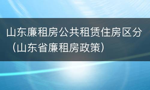 山东廉租房公共租赁住房区分（山东省廉租房政策）