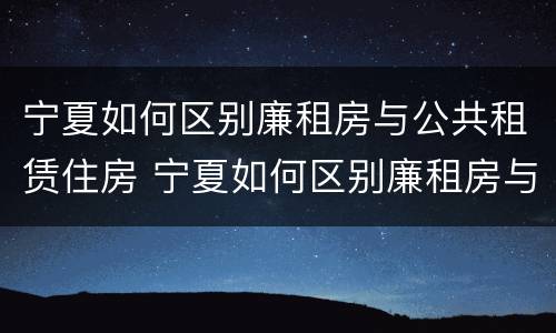 宁夏如何区别廉租房与公共租赁住房 宁夏如何区别廉租房与公共租赁住房