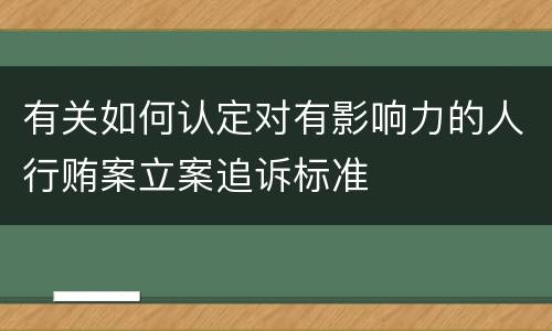 有关如何认定对有影响力的人行贿案立案追诉标准