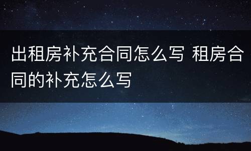 出租房补充合同怎么写 租房合同的补充怎么写