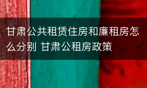 甘肃公共租赁住房和廉租房怎么分别 甘肃公租房政策