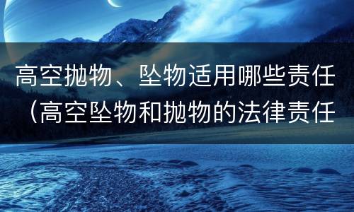高空抛物、坠物适用哪些责任（高空坠物和抛物的法律责任）