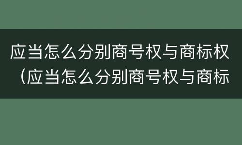 应当怎么分别商号权与商标权（应当怎么分别商号权与商标权）
