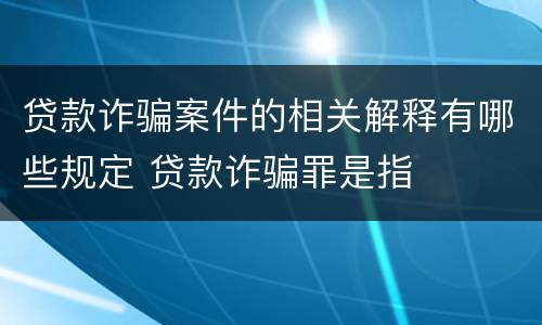 贷款诈骗案件的相关解释有哪些规定 贷款诈骗罪是指