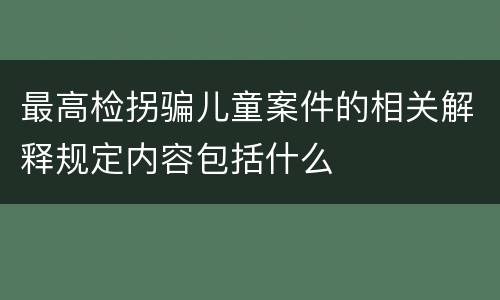 最高检拐骗儿童案件的相关解释规定内容包括什么