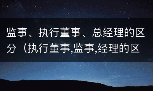监事、执行董事、总经理的区分（执行董事,监事,经理的区别）
