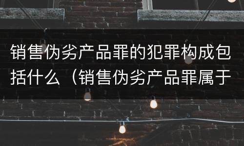 销售伪劣产品罪的犯罪构成包括什么（销售伪劣产品罪属于）