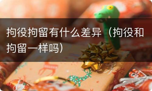 拘役拘留有什么差异（拘役和拘留一样吗）