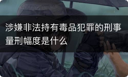 涉嫌非法持有毒品犯罪的刑事量刑幅度是什么