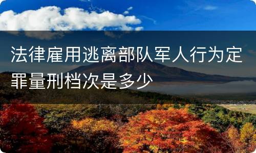 法律雇用逃离部队军人行为定罪量刑档次是多少