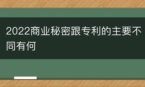 2022商业秘密跟专利的主要不同有何