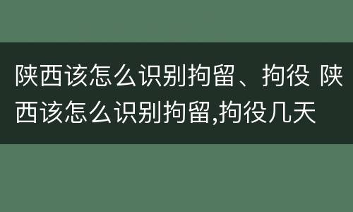 陕西该怎么识别拘留、拘役 陕西该怎么识别拘留,拘役几天