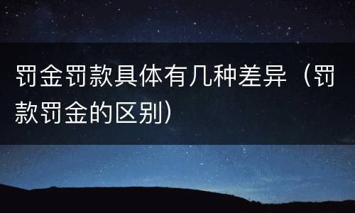罚金罚款具体有几种差异（罚款罚金的区别）