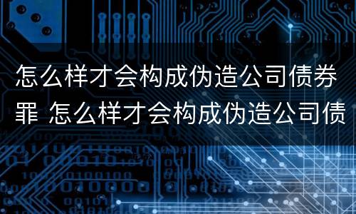 怎么样才会构成伪造公司债券罪 怎么样才会构成伪造公司债券罪名