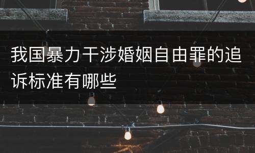 我国暴力干涉婚姻自由罪的追诉标准有哪些