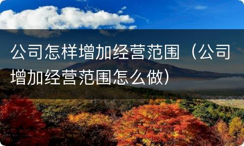 公司怎样增加经营范围（公司增加经营范围怎么做）