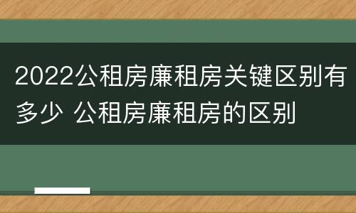 2022公租房廉租房关键区别有多少 公租房廉租房的区别