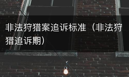 非法狩猎案追诉标准（非法狩猎追诉期）