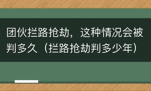 团伙拦路抢劫，这种情况会被判多久（拦路抢劫判多少年）