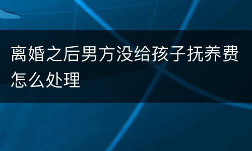 离婚之后男方没给孩子抚养费怎么处理