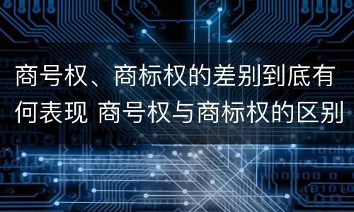 商号权、商标权的差别到底有何表现 商号权与商标权的区别