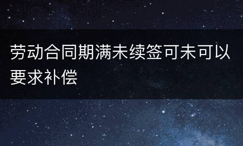 劳动合同期满未续签可未可以要求补偿