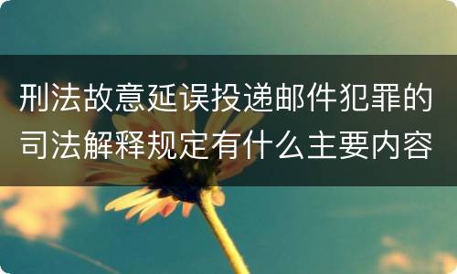 刑法故意延误投递邮件犯罪的司法解释规定有什么主要内容
