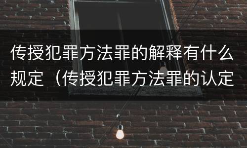 传授犯罪方法罪的解释有什么规定（传授犯罪方法罪的认定）