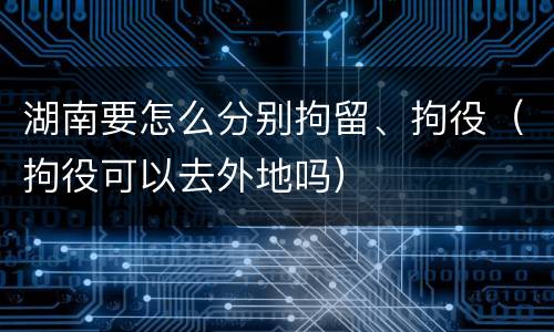 湖南要怎么分别拘留、拘役（拘役可以去外地吗）