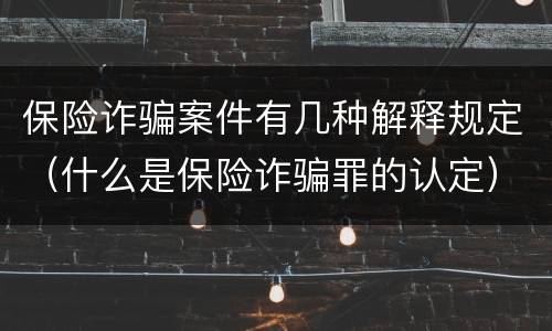 保险诈骗案件有几种解释规定（什么是保险诈骗罪的认定）