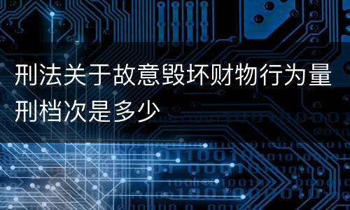 刑法关于故意毁坏财物行为量刑档次是多少