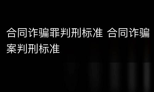 合同诈骗罪判刑标准 合同诈骗案判刑标准