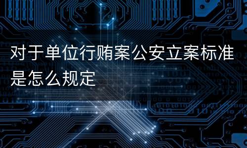 对于单位行贿案公安立案标准是怎么规定