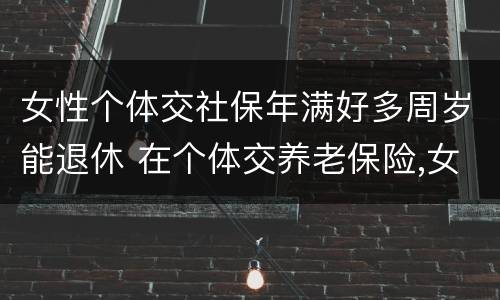 女性个体交社保年满好多周岁能退休 在个体交养老保险,女的多大岁数可以退休