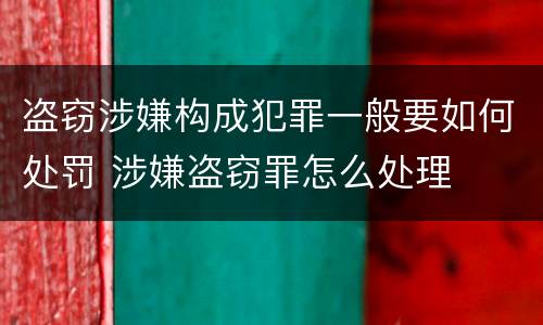 盗窃涉嫌构成犯罪一般要如何处罚 涉嫌盗窃罪怎么处理